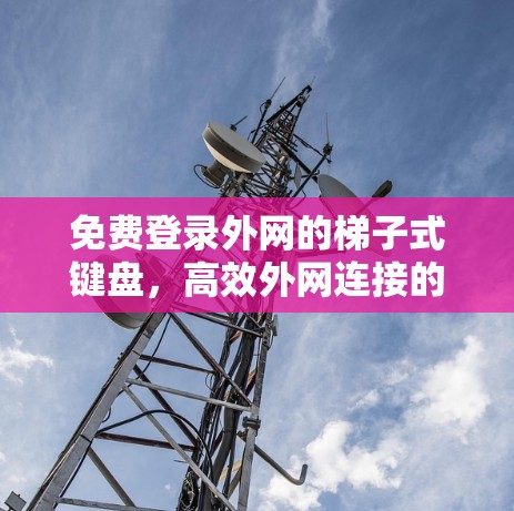 免费登录外网的梯子式键盘,高效外网连接的实用指南