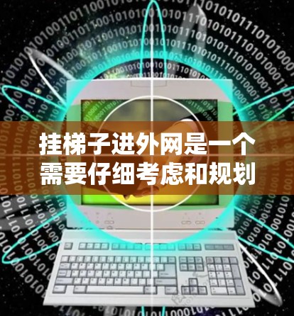 挂梯子进外网是一个需要仔细考虑和规划的过程,确保梯子在墙上稳定、安全地使用。以下是一些步骤和建议,帮助您顺利完成这个过程