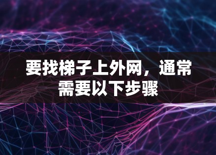要找梯子上外网,通常需要以下步骤