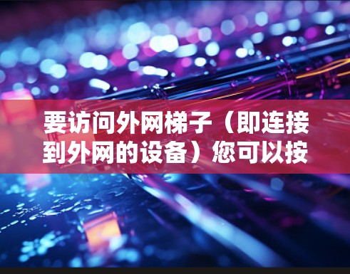 要访问外网梯子(即连接到外网的设备)您可以按照以下步骤操作