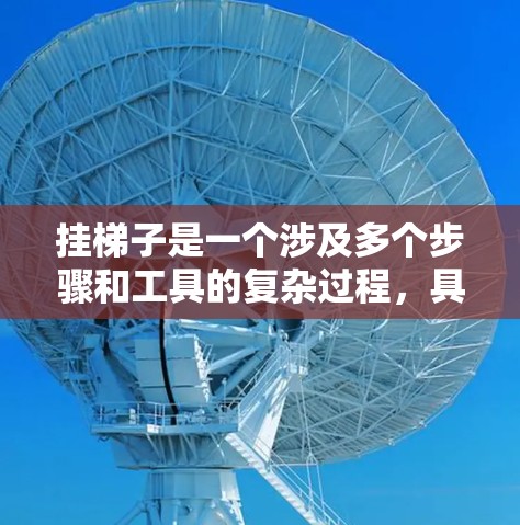 挂梯子是一个涉及多个步骤和工具的复杂过程,具体步骤如下