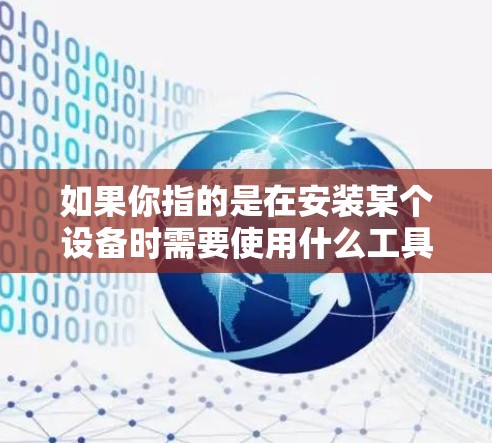 如果你指的是在安装某个设备时需要使用什么工具,比如安装电话线、网线或监控设备,那么需要了解这些设备的具体需求和安装工具。如果需要更具体的信息,可以提供更多背景或细节