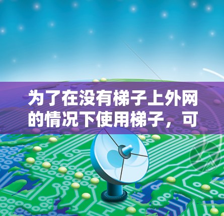 为了在没有梯子上外网的情况下使用梯子,可以采取以下步骤