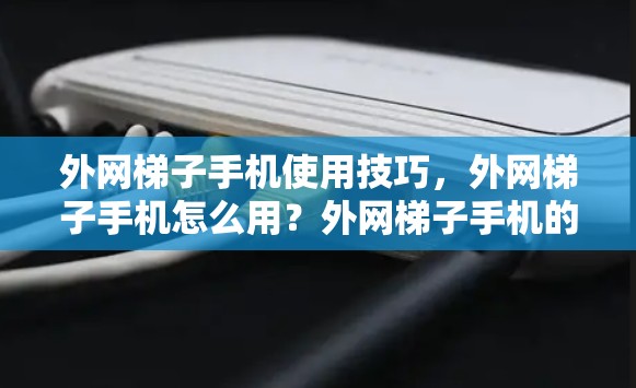 外网梯子手机使用技巧,外网梯子手机怎么用?外网梯子手机的使用步骤详解 外网梯子手机使用技巧,外网梯子手机怎么用?外网梯子手机的使用步骤详解