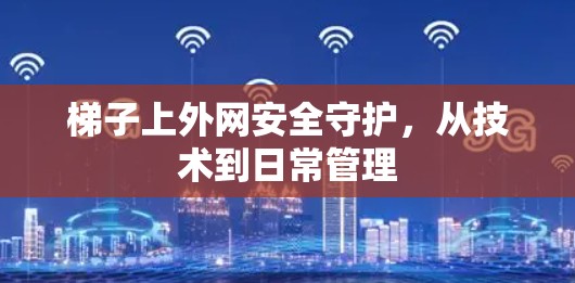 梯子上外网安全守护,从技术到日常管理