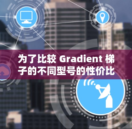 为了比较 Gradient 梯子的不同型号的性价比,我们需要从多个角度进行分析,包括价格、适用场景、结构特点、稳定性、角柱类型等。以下是详细的比较过程 为了比较 Gradient 梯子的不同型号的性价比,我们需要从多个角度进行分析,包括价格、适用场景、结构特点、稳定性、角柱类型等。以下是详细的比较过程