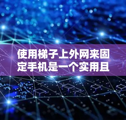 使用梯子上外网来固定手机是一个实用且安全的选择,尤其是针对经常使用手机的用户。以下是一些帮助你选择适合的梯子上外网的建议 使用梯子上外网来固定手机是一个实用且安全的选择,尤其是针对经常使用手机的用户。以下是一些帮助你选择适合的梯子上外网的建议