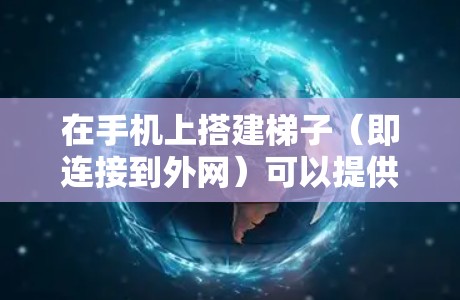 在手机上搭建梯子（即连接到外网）可以提供多种便利，如快速上网、管理网络或进行外部操作。以下是详细的步骤指南