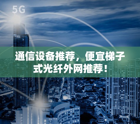 通信设备推荐,便宜梯子式光纤外网推荐!