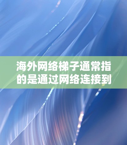 海外<strong>网络梯子</strong>通常指的是通过网络连接到其他国家的机构、产品或服务。以下是一些常见的来源，供用户选择