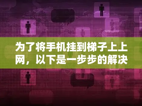 为了将手机挂到梯子上上网,以下是一步步的解决方案 为了将手机挂到梯子上上网,以下是一步步的解决方案