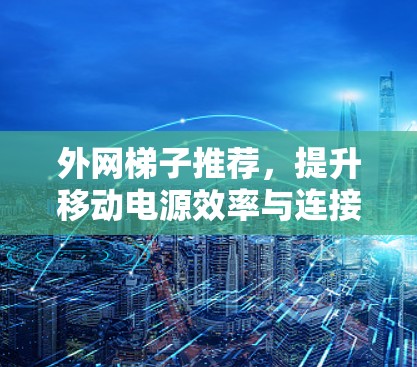 外网梯子推荐,提升移动电源效率与连接外网便捷