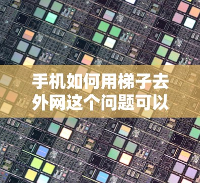 手机如何用梯子去外网这个问题可以通过以下步骤来实现 手机如何用梯子去外网这个问题可以通过以下步骤来实现