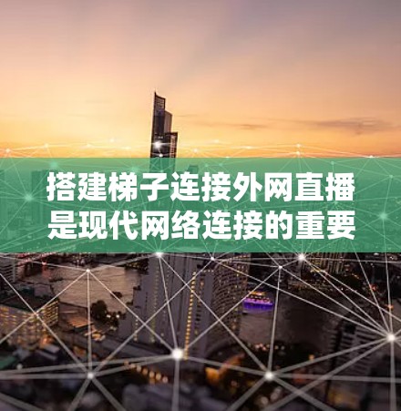 搭建梯子连接外网直播是现代网络连接的重要方法,以下是一步步的指南