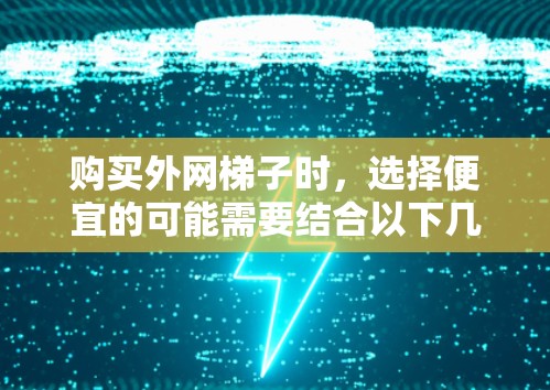 购买外网梯子时,选择便宜的可能需要结合以下几个因素