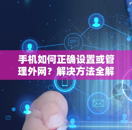 手机如何正确设置或管理外网?解决方法全解析