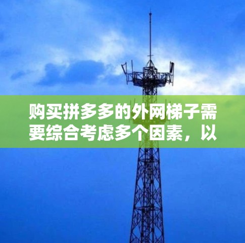 购买拼多多的外网梯子需要综合考虑多个因素，以确保其安全性和有效性。以下是一个结构化的总结，帮助您做出明智的决策