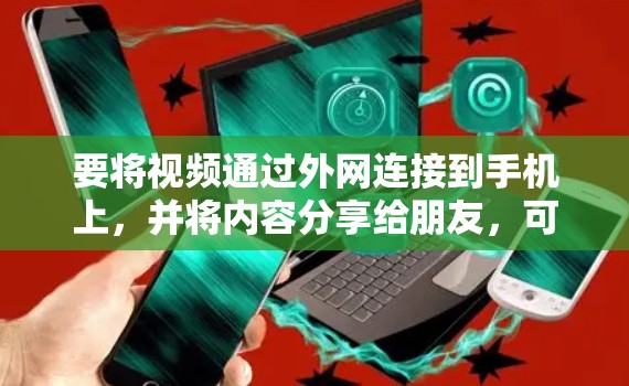 要将视频通过外网连接到手机上，并将内容分享给朋友，可以按照以下步骤操作