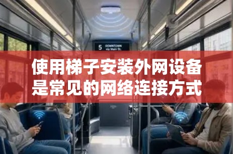 使用梯子安装外网设备是常见的网络连接方式,以下是详细的步骤指南