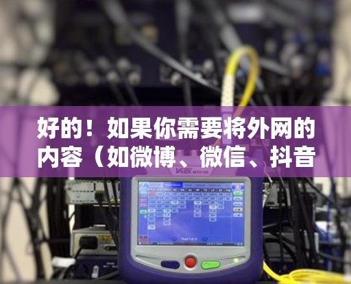 好的!如果你需要将外网的内容(如微博、微信、抖音等)转换为知乎的内容,可以尝试以下工具或方法。以下是一些推荐的工具和方法,帮助你将外网内容转换为内网内容 好的!如果你需要将外网的内容(如微博、微信、抖音等)转换为知乎的内容,可以尝试以下工具或方法。以下是一些推荐的工具和方法,帮助你将外网内容转换为内网内容