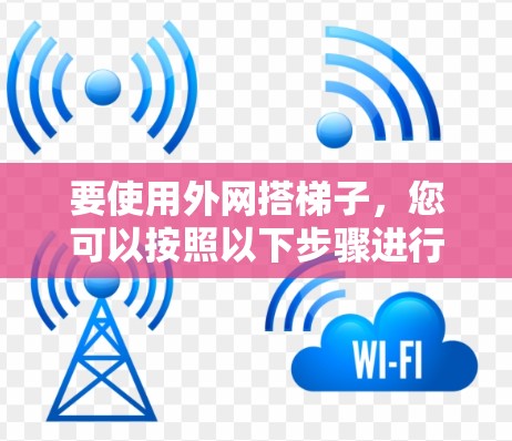 要使用外网搭梯子,您可以按照以下步骤进行 要使用外网搭梯子,您可以按照以下步骤进行