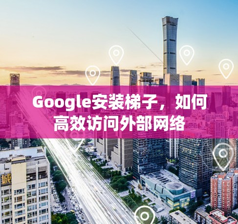 Google安装梯子，如何高效访问外部网络