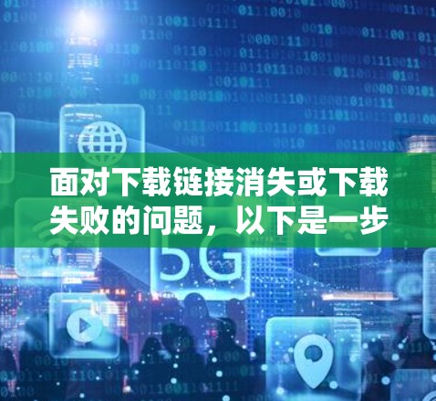面对下载链接消失或下载失败的问题,以下是一步步的解决方案 面对下载链接消失或下载失败的问题,以下是一步步的解决方案