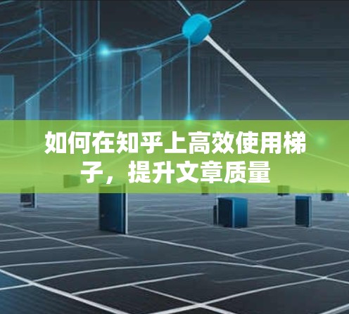 如何在知乎上高效使用梯子,提升文章质量 如何在知乎上高效使用梯子,提升文章质量
