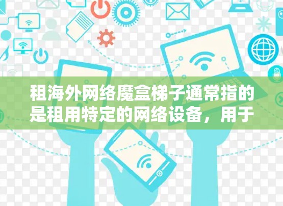 租海外网络魔盒梯子通常指的是租用特定的网络设备,用于构建和管理海外的网络环境。以下是一些常见的海外网络设备和相关建议
