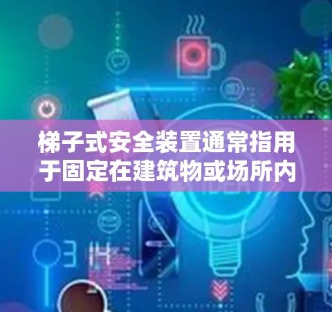 梯子式安全装置通常指用于固定在建筑物或场所内的梯子式安全装置,如梯子式门禁、安全带等,用于限制人员或设备的某些活动。例如,当梯子滑出时,门禁或设备会被关闭,限制其访问