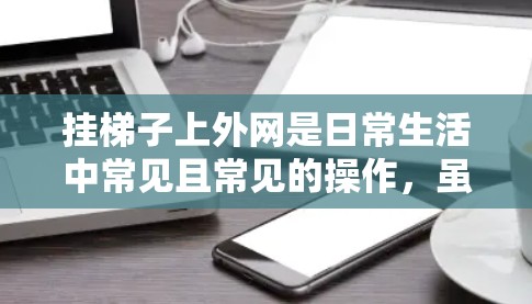 挂梯子上外网是日常生活中常见且常见的操作,虽然操作简单,但需要考虑外网的结构、梯子的长度和稳定性,以及是否需要使用固定装置。以下是一些步骤和建议,帮助您轻松完成挂梯子上外网的任务