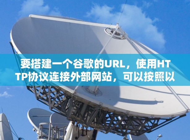 要搭建一个谷歌的URL,使用HTTP协议连接外部网站,可以按照以下步骤进行