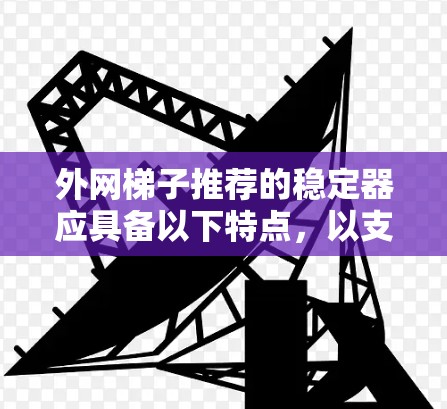 外网梯子推荐的稳定器应具备以下特点，以支持多种外网设备和网络环境，确保数据传输的稳定和可靠性。以下是推荐的类型和功能