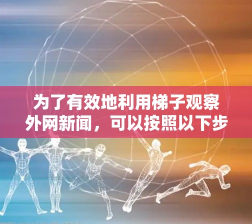 为了有效地利用梯子观察外网新闻,可以按照以下步骤进行