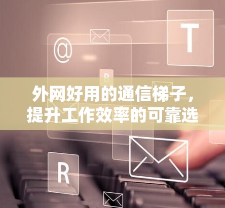 外网好用的通信梯子，提升工作效率的可靠选择
