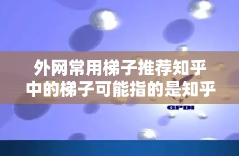 外网常用梯子推荐知乎中的梯子可能指的是知乎的搜索功能,用来帮助用户快速找到他们感兴趣的内容。知乎是一个非常大的问答平台,支持用户通过分类、标签、搜索框等方式来查找不同的文章和内容