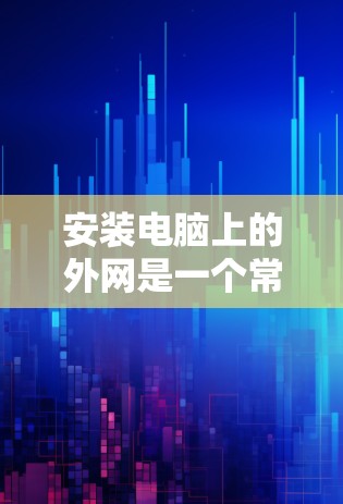安装电脑上的外网是一个常见的步骤，但需要仔细规划和步骤来确保成功。以下是一个详细且清晰的步骤指南，帮助您顺利完成外网安装
