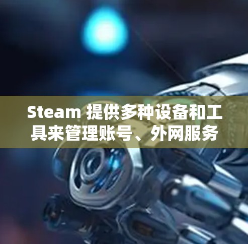 Steam 提供多种设备和工具来管理账号、外网服务以及游戏内容。以下是Steam 上外网服务和相关设备或工具的总结