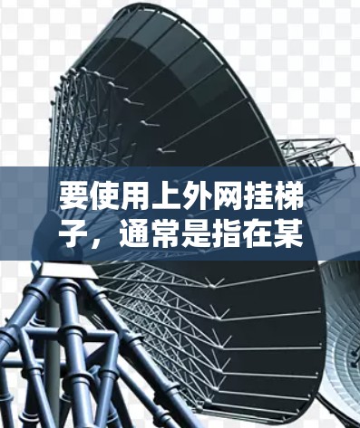 要使用上外网挂梯子，通常是指在某个网络中将设备连接起来，实现挂梯子目的。以下是一个详细的步骤指南