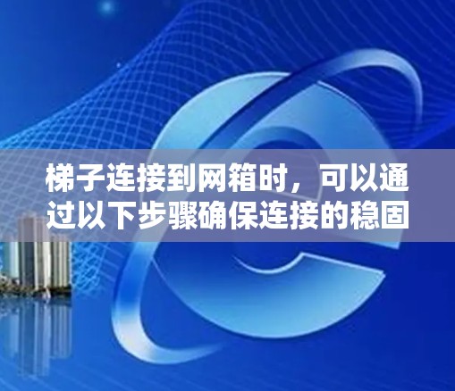 梯子连接到网箱时,可以通过以下步骤确保连接的稳固性和安全性 梯子连接到网箱时,可以通过以下步骤确保连接的稳固性和安全性