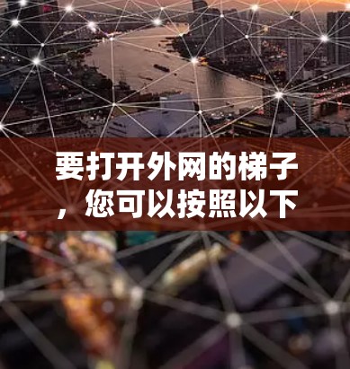 要打开外网的梯子,您可以按照以下步骤操作 要打开外网的梯子,您可以按照以下步骤操作