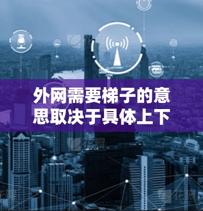 外网需要梯子的意思取决于具体上下文，但通常可以理解为在特定的传输或安装过程中需要使用梯子作为工具或媒介。以下是一些可能的解释