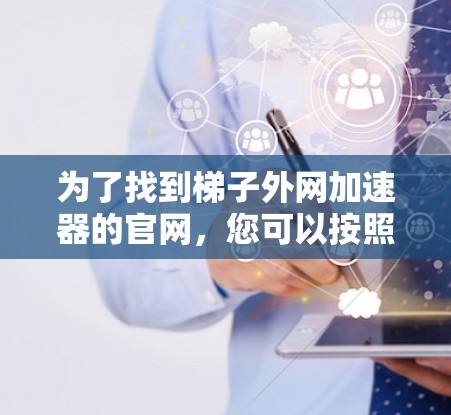 为了找到梯子外网加速器的官网,您可以按照以下步骤进行