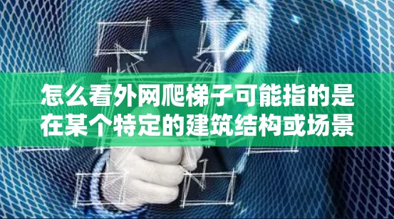 怎么看外网爬梯子可能指的是在某个特定的建筑结构或场景中如何看或操作外网爬梯子。以下是一个详细的解决方案
