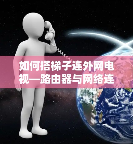 如何搭梯子连外网电视—路由器与网络连接的难点与解决方案