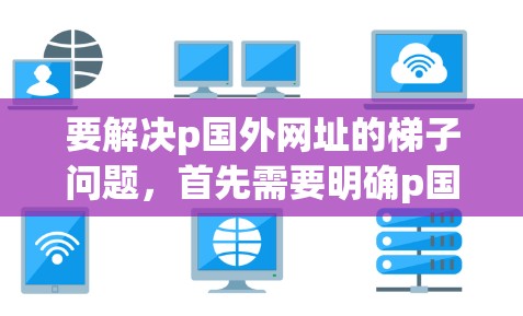 要解决p国外网址的梯子问题，首先需要明确p国外网址具体指哪个国家。假设p国外网址指的是日本，那么以下是一个详细的解决方案