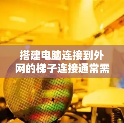 搭建电脑连接到外网的梯子连接通常需要以下步骤