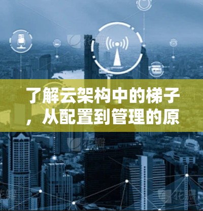 了解云架构中的梯子,从配置到管理的原理与实践 了解云架构中的梯子,从配置到管理的原理与实践