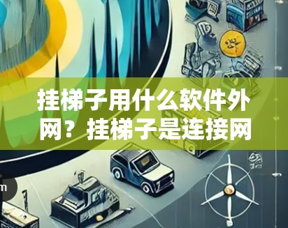 挂梯子用什么软件外网？挂梯子是连接网络设备的一种常用方式，具体操作方法因设备类型和配置不同而有所差异。以下是一些常用的挂梯子软件和工具，帮助您顺利完成挂梯子任务