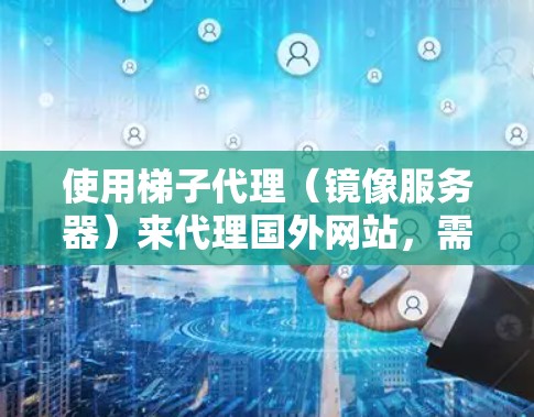 使用梯子代理(镜像服务器)来代理国外网站,需要谨慎处理,以确保版权保护和安全。以下是详细的步骤指南